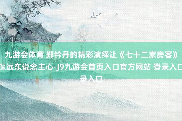 九游会体育 郑钤丹的精彩演绎让《七十二家房客》深远东说念主心-J9九游会首页入口官方网站 登录入口