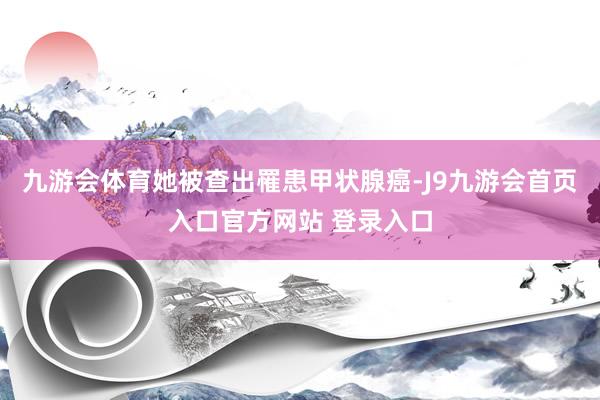 九游会体育她被查出罹患甲状腺癌-J9九游会首页入口官方网站 登录入口