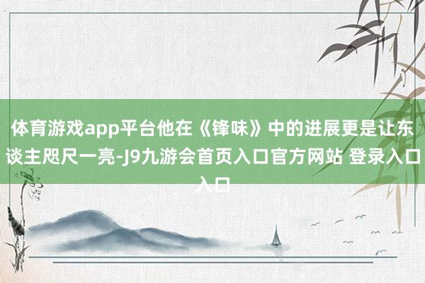 体育游戏app平台他在《锋味》中的进展更是让东谈主咫尺一亮-J9九游会首页入口官方网站 登录入口
