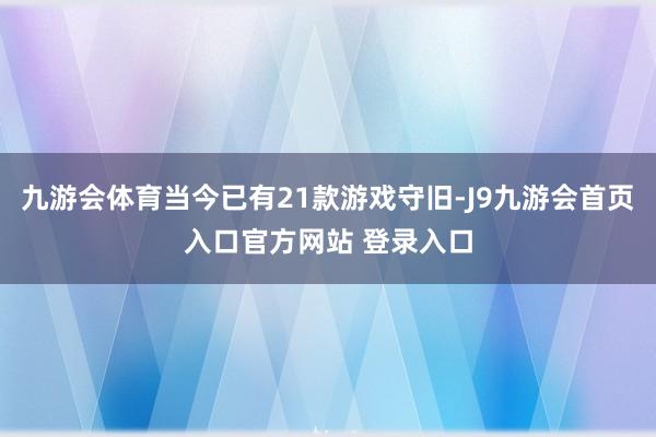 九游会体育当今已有21款游戏守旧-J9九游会首页入口官方网站 登录入口