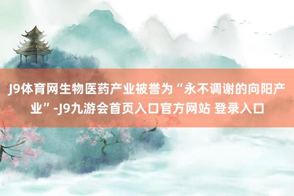 J9体育网　　生物医药产业被誉为“永不调谢的向阳产业”-J9九游会首页入口官方网站 登录入口