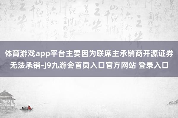体育游戏app平台主要因为联席主承销商开源证券无法承销-J9九游会首页入口官方网站 登录入口