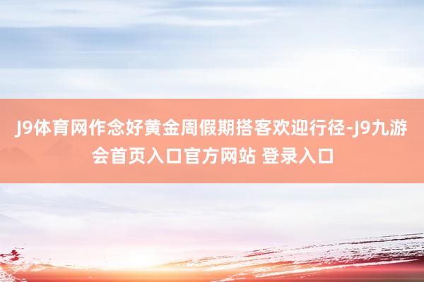 J9体育网作念好黄金周假期搭客欢迎行径-J9九游会首页入口官方网站 登录入口