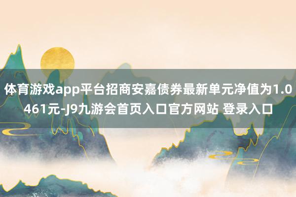 体育游戏app平台招商安嘉债券最新单元净值为1.0461元-J9九游会首页入口官方网站 登录入口