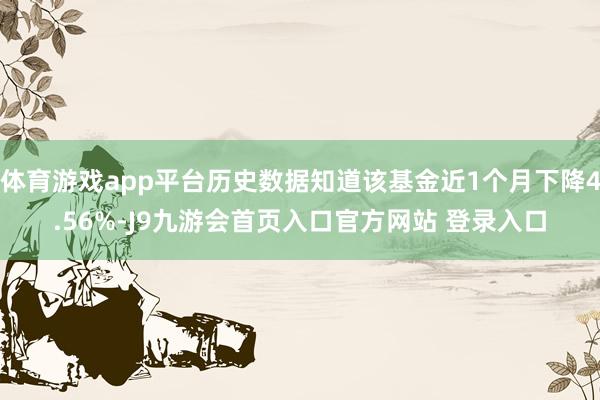 体育游戏app平台历史数据知道该基金近1个月下降4.56%-J9九游会首页入口官方网站 登录入口
