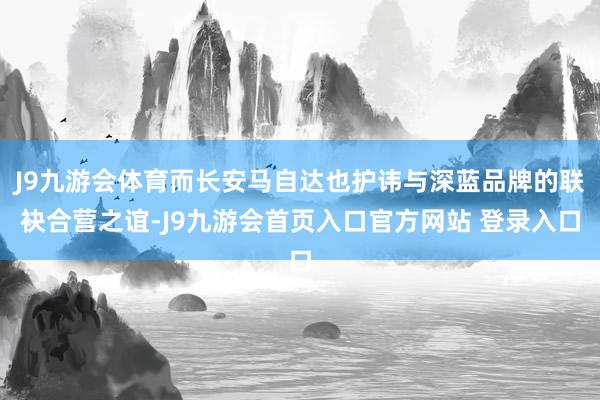 J9九游会体育而长安马自达也护讳与深蓝品牌的联袂合营之谊-J9九游会首页入口官方网站 登录入口