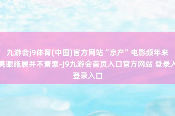 九游会j9体育(中国)官方网站“京产”电影频年来的亮眼施展并不萧索-J9九游会首页入口官方网站 登录入口