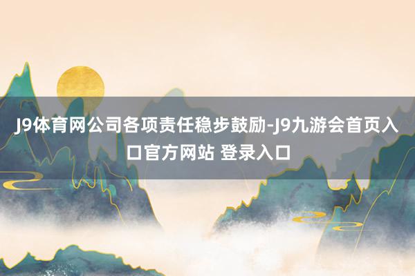 J9体育网公司各项责任稳步鼓励-J9九游会首页入口官方网站 登录入口