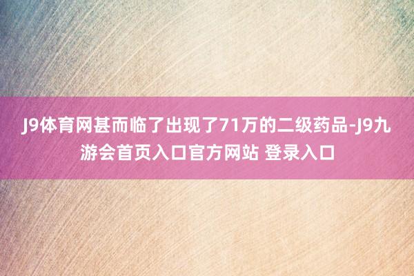 J9体育网甚而临了出现了71万的二级药品-J9九游会首页入口官方网站 登录入口