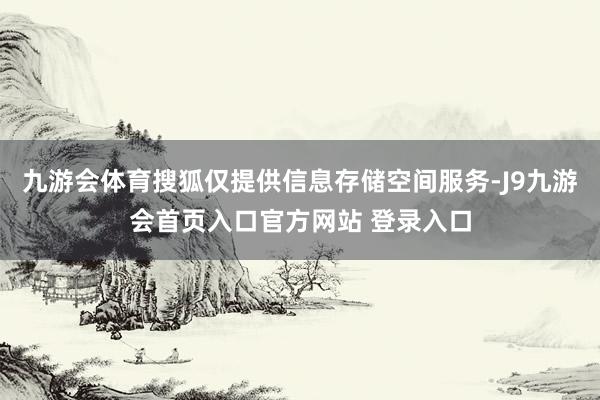 九游会体育搜狐仅提供信息存储空间服务-J9九游会首页入口官方网站 登录入口