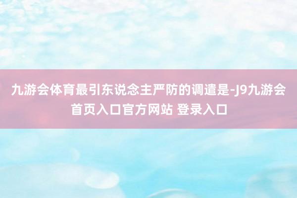 九游会体育最引东说念主严防的调遣是-J9九游会首页入口官方网站 登录入口