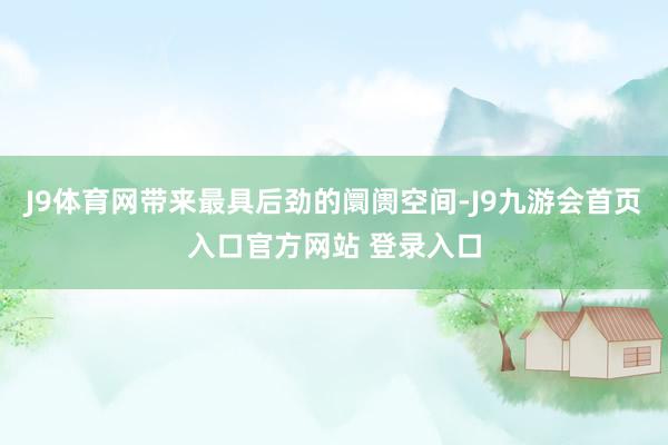 J9体育网带来最具后劲的阛阓空间-J9九游会首页入口官方网站 登录入口