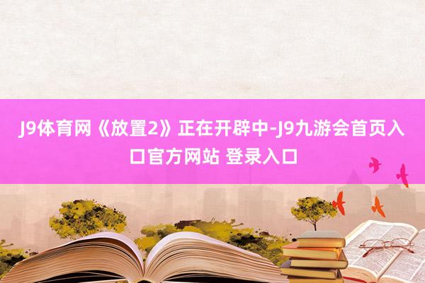 J9体育网《放置2》正在开辟中-J9九游会首页入口官方网站 登录入口
