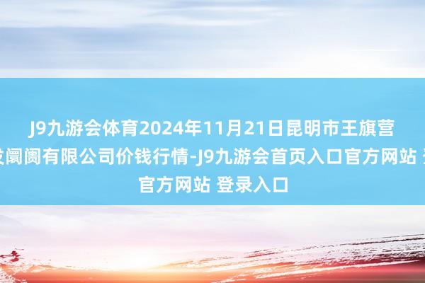 J9九游会体育2024年11月21日昆明市王旗营蔬菜批发阛阓有限公司价钱行情-J9九游会首页入口官方网站 登录入口