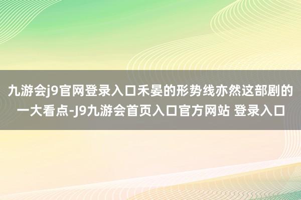 九游会j9官网登录入口禾晏的形势线亦然这部剧的一大看点-J9九游会首页入口官方网站 登录入口