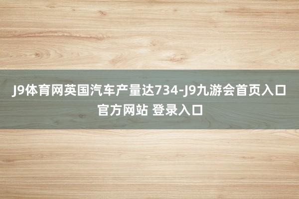 J9体育网英国汽车产量达734-J9九游会首页入口官方网站 登录入口