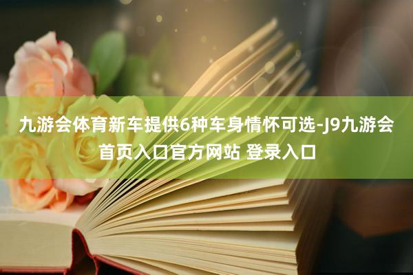 九游会体育新车提供6种车身情怀可选-J9九游会首页入口官方网站 登录入口