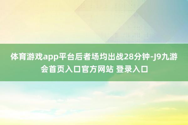 体育游戏app平台后者场均出战28分钟-J9九游会首页入口官方网站 登录入口