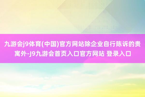 九游会j9体育(中国)官方网站除企业自行陈诉的贵寓外-J9九游会首页入口官方网站 登录入口