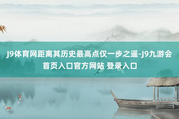 J9体育网距离其历史最高点仅一步之遥-J9九游会首页入口官方网站 登录入口