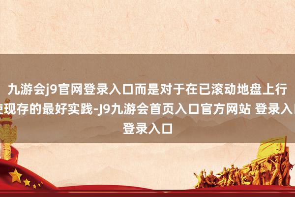 九游会j9官网登录入口而是对于在已滚动地盘上行使现存的最好实践-J9九游会首页入口官方网站 登录入口