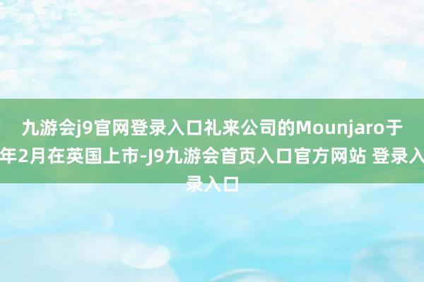 九游会j9官网登录入口礼来公司的Mounjaro于本年2月在英国上市-J9九游会首页入口官方网站 登录入口