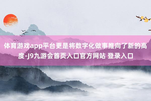 体育游戏app平台更是将数字化做事推向了新的高度-J9九游会首页入口官方网站 登录入口