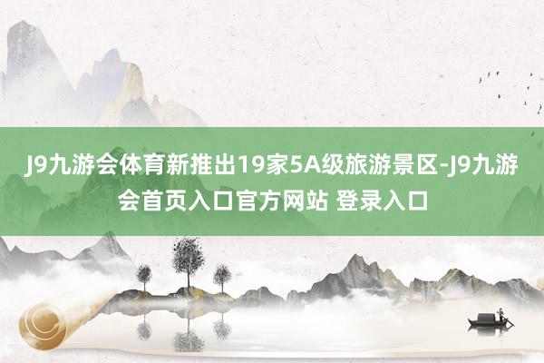 J9九游会体育新推出19家5A级旅游景区-J9九游会首页入口官方网站 登录入口