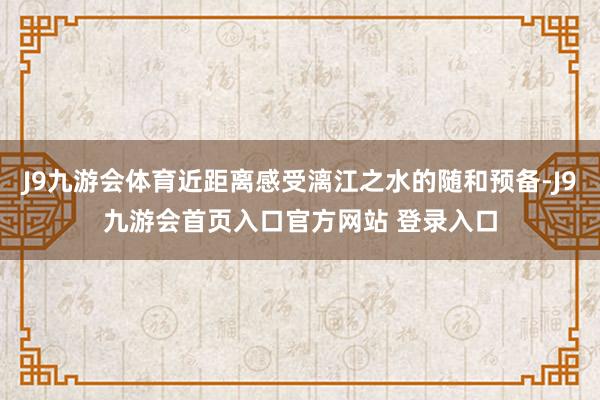 J9九游会体育近距离感受漓江之水的随和预备-J9九游会首页入口官方网站 登录入口