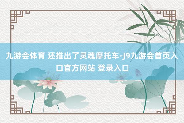 九游会体育 还推出了灵魂摩托车-J9九游会首页入口官方网站 登录入口