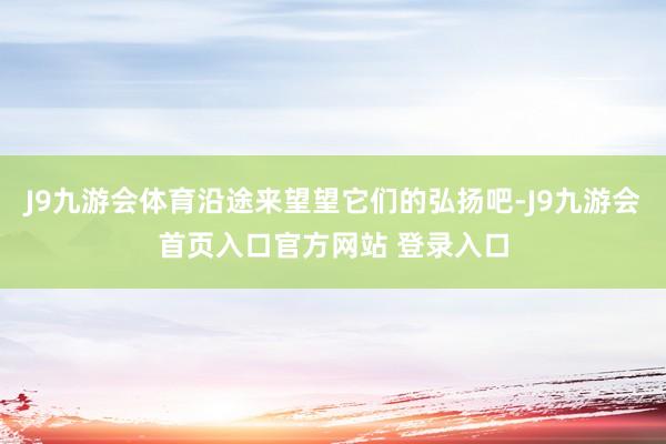 J9九游会体育沿途来望望它们的弘扬吧-J9九游会首页入口官方网站 登录入口