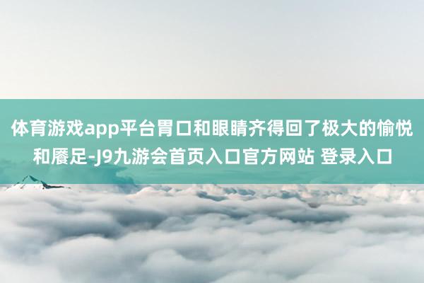 体育游戏app平台胃口和眼睛齐得回了极大的愉悦和餍足-J9九游会首页入口官方网站 登录入口