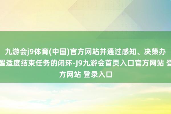 九游会j9体育(中国)官方网站并通过感知、决策办法和清醒适度结束任务的闭环-J9九游会首页入口官方网站 登录入口