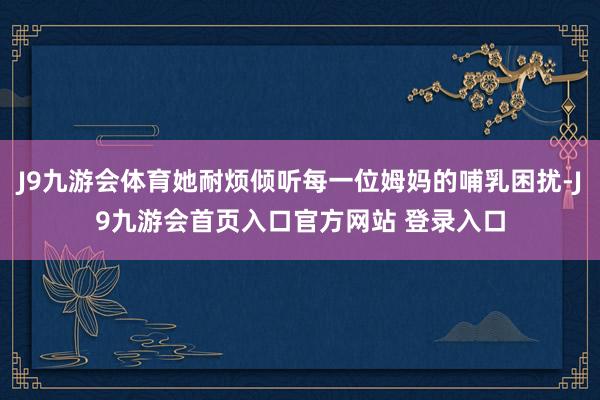 J9九游会体育她耐烦倾听每一位姆妈的哺乳困扰-J9九游会首页入口官方网站 登录入口