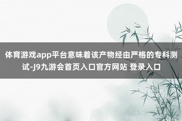 体育游戏app平台意味着该产物经由严格的专科测试-J9九游会首页入口官方网站 登录入口
