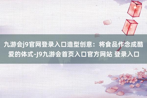九游会j9官网登录入口造型创意：将食品作念成酷爱的体式-J9九游会首页入口官方网站 登录入口