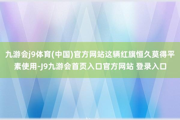 九游会j9体育(中国)官方网站这辆红旗恒久莫得平素使用-J9九游会首页入口官方网站 登录入口