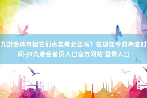 九游会体育但它们真实有必要吗？在现如今的串流时间-J9九游会首页入口官方网站 登录入口