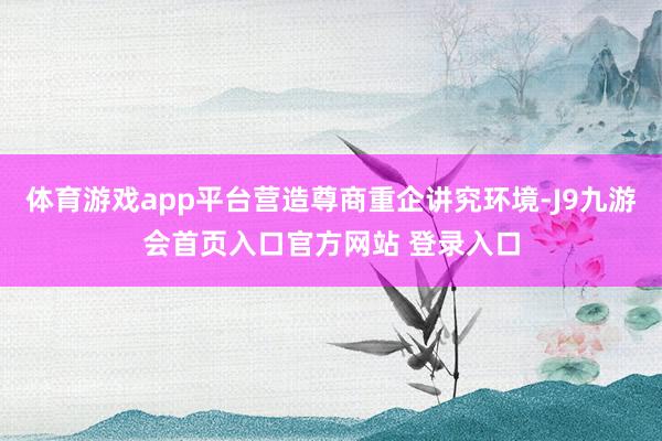 体育游戏app平台营造尊商重企讲究环境-J9九游会首页入口官方网站 登录入口