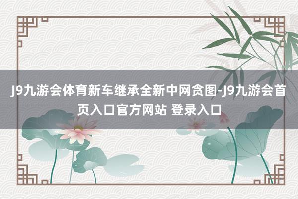 J9九游会体育新车继承全新中网贪图-J9九游会首页入口官方网站 登录入口