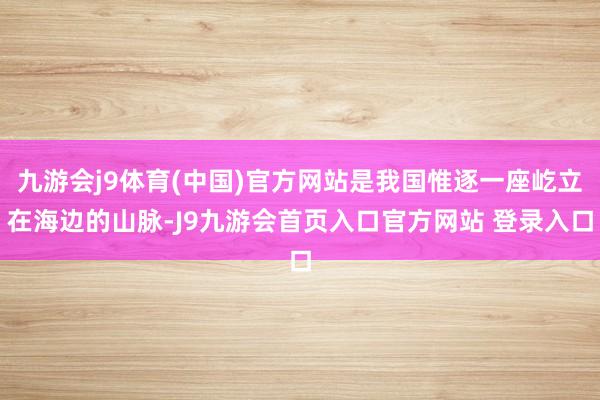 九游会j9体育(中国)官方网站是我国惟逐一座屹立在海边的山脉-J9九游会首页入口官方网站 登录入口