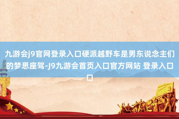 九游会j9官网登录入口硬派越野车是男东说念主们的梦思座驾-J9九游会首页入口官方网站 登录入口