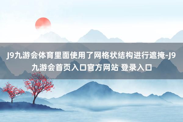J9九游会体育里面使用了网格状结构进行遮掩-J9九游会首页入口官方网站 登录入口