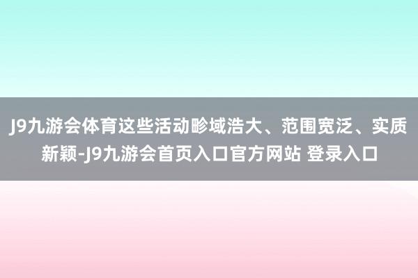 J9九游会体育这些活动畛域浩大、范围宽泛、实质新颖-J9九游会首页入口官方网站 登录入口