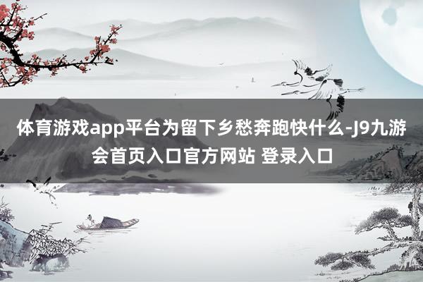 体育游戏app平台为留下乡愁奔跑快什么-J9九游会首页入口官方网站 登录入口