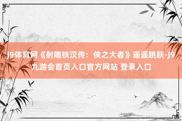 J9体育网《射雕铁汉传：侠之大者》遥遥跳跃-J9九游会首页入口官方网站 登录入口