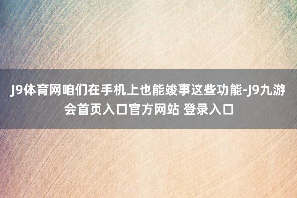 J9体育网咱们在手机上也能竣事这些功能-J9九游会首页入口官方网站 登录入口