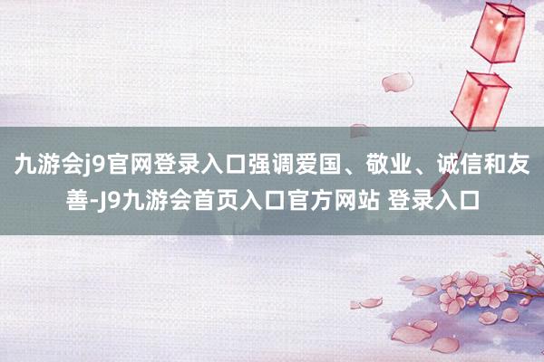 九游会j9官网登录入口强调爱国、敬业、诚信和友善-J9九游会首页入口官方网站 登录入口