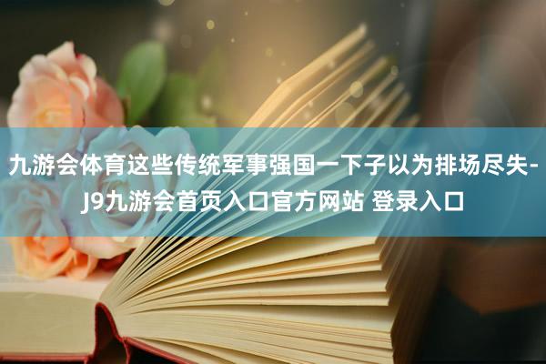九游会体育这些传统军事强国一下子以为排场尽失-J9九游会首页入口官方网站 登录入口