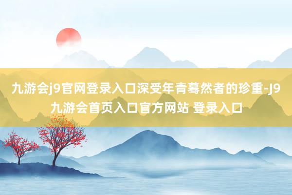 九游会j9官网登录入口深受年青蓦然者的珍重-J9九游会首页入口官方网站 登录入口